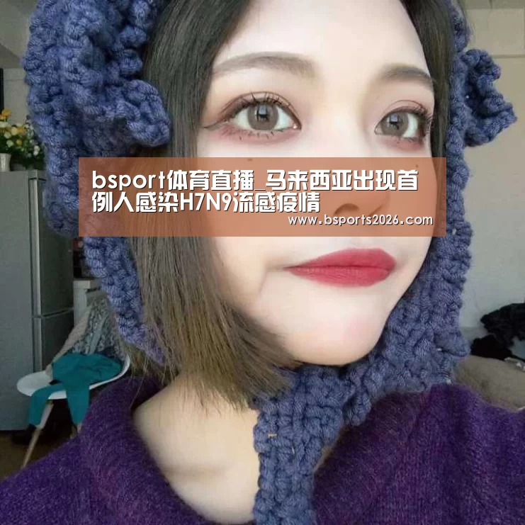 bsport体育直播_马来西亚出现首例人感染H7N9流感疫情(图1) bsport体育直播