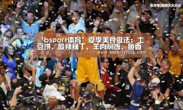 ‘bsport体育’夏季美食做法:土豆饼、酸辣藕丁、羊肉焖饭、鱼香茄条(图4) bsport体育