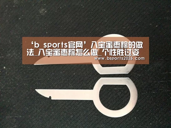 ‘b sports官网’八宝蜜枣粽的做法_八宝蜜枣粽怎么做_个性胜过姿色的菜谱(图1) b sports官网