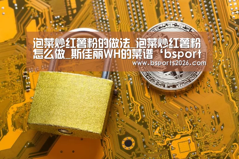 泡菜炒红薯粉的做法_泡菜炒红薯粉怎么做_斯佳丽WH的菜谱‘bsport体育直播’(图1) bsport体育