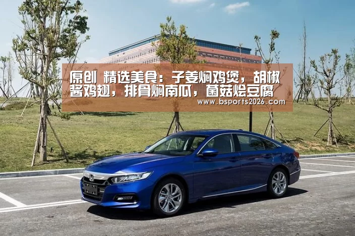 原创 精选美食:子姜焖鸡煲,胡椒酱鸡翅,排骨焖南瓜,菌菇烩豆腐的做法“bsport体育直播”(图2) bsport体育官网