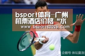 bsport体育-广州机票酒店价格“水涨船高” 旅行社难做亚运团(图3) bsport体育直播